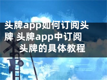 頭牌app如何訂閱頭牌 頭牌app中訂閱頭牌的具體教程