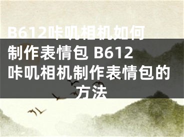 B612咔嘰相機(jī)如何制作表情包 B612咔嘰相機(jī)制作表情包的方法