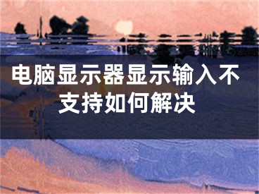 電腦顯示器顯示輸入不支持如何解決