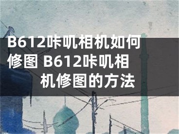 B612咔嘰相機(jī)如何修圖 B612咔嘰相機(jī)修圖的方法