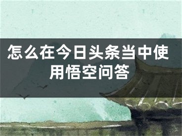 怎么在今日頭條當(dāng)中使用悟空問答