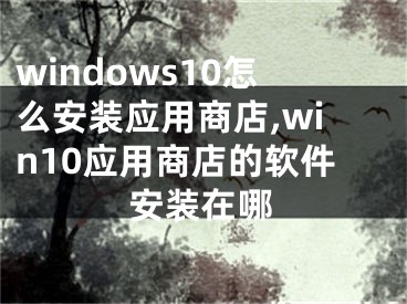 windows10怎么安裝應(yīng)用商店,win10應(yīng)用商店的軟件安裝在哪