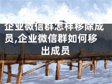 企業(yè)微信群怎樣移除成員,企業(yè)微信群如何移出成員