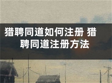 獵聘同道如何注冊 獵聘同道注冊方法