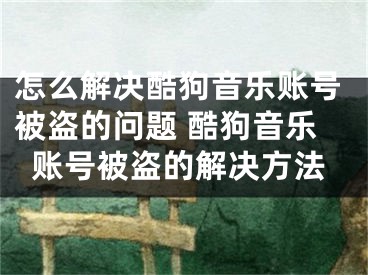 怎么解決酷狗音樂(lè)賬號(hào)被盜的問(wèn)題 酷狗音樂(lè)賬號(hào)被盜的解決方法