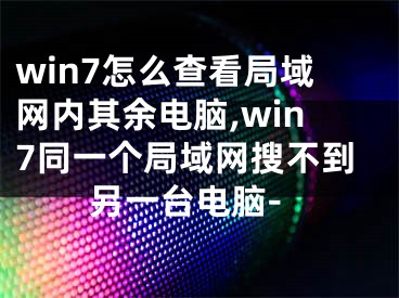 win7怎么查看局域網(wǎng)內(nèi)其余電腦,win7同一個(gè)局域網(wǎng)搜不到另一臺(tái)電腦-