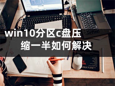 win10分區(qū)c盤壓縮一半如何解決