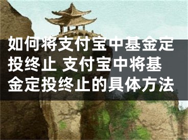 如何將支付寶中基金定投終止 支付寶中將基金定投終止的具體方法