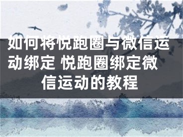 如何將悅跑圈與微信運動綁定 悅跑圈綁定微信運動的教程