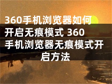 360手機(jī)瀏覽器如何開啟無痕模式 360手機(jī)瀏覽器無痕模式開啟方法