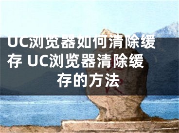 UC瀏覽器如何清除緩存 UC瀏覽器清除緩存的方法