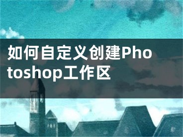 如何自定義創(chuàng)建Photoshop工作區(qū) 