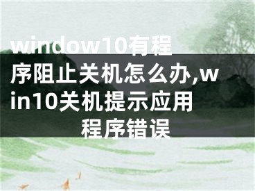 window10有程序阻止關(guān)機怎么辦,win10關(guān)機提示應用程序錯誤