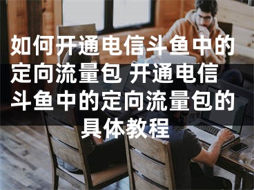 如何開通電信斗魚中的定向流量包 開通電信斗魚中的定向流量包的具體教程