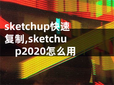 sketchup快速?gòu)?fù)制,sketchup2020怎么用