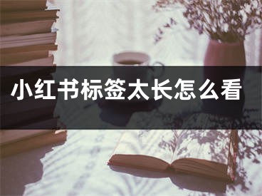 小紅書標(biāo)簽太長(zhǎng)怎么看