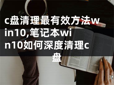 c盤清理最有效方法win10,筆記本win10如何深度清理c盤