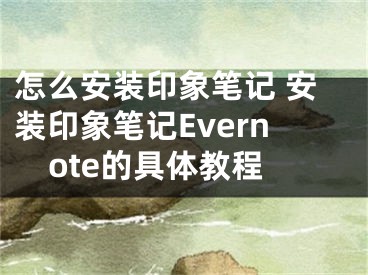 怎么安裝印象筆記 安裝印象筆記Evernote的具體教程