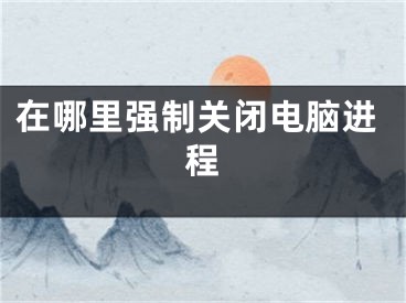 在哪里強(qiáng)制關(guān)閉電腦進(jìn)程