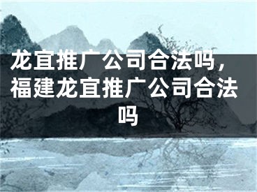 龍宜推廣公司合法嗎，福建龍宜推廣公司合法嗎