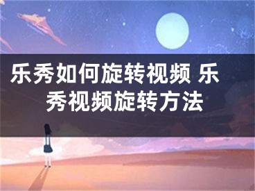 樂秀如何旋轉(zhuǎn)視頻 樂秀視頻旋轉(zhuǎn)方法