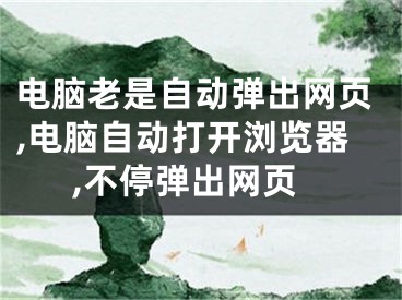 電腦老是自動(dòng)彈出網(wǎng)頁,電腦自動(dòng)打開瀏覽器,不停彈出網(wǎng)頁