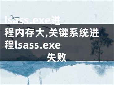 lsass.exe進程內(nèi)存大,關鍵系統(tǒng)進程lsass.exe失敗