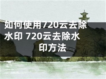 如何使用720云去除水印 720云去除水印方法