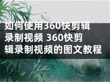 如何使用360快剪輯錄制視頻 360快剪輯錄制視頻的圖文教程