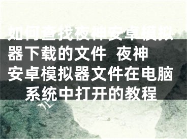 如何查找夜神安卓模擬器下載的文件  夜神安卓模擬器文件在電腦系統(tǒng)中打開的教程