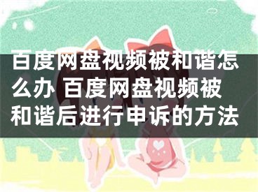 百度網(wǎng)盤視頻被和諧怎么辦 百度網(wǎng)盤視頻被和諧后進行申訴的方法