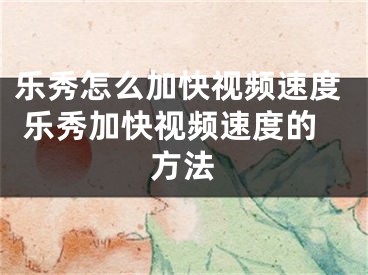 樂秀怎么加快視頻速度 樂秀加快視頻速度的方法