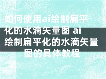 如何使用ai繪制扁平化的水滴矢量圖 ai繪制扁平化的水滴矢量圖的具體教程