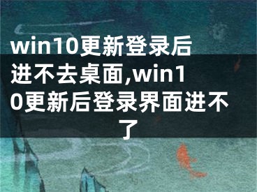 win10更新登錄后進不去桌面,win10更新后登錄界面進不了