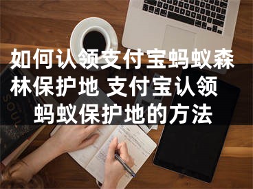 如何認(rèn)領(lǐng)支付寶螞蟻森林保護(hù)地 支付寶認(rèn)領(lǐng)螞蟻保護(hù)地的方法