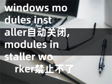 windows modules installer自動(dòng)關(guān)閉,modules installer worker禁止不了