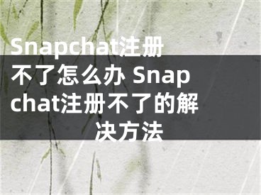 Snapchat注冊(cè)不了怎么辦 Snapchat注冊(cè)不了的解決方法