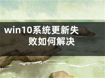 win10系統(tǒng)更新失敗如何解決