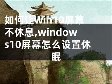 如何讓win10屏幕不休息,windows10屏幕怎么設(shè)置休眠