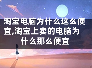 淘寶電腦為什么這么便宜,淘寶上賣的電腦為什么那么便宜