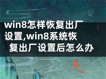 win8怎樣恢復(fù)出廠設(shè)置,win8系統(tǒng)恢復(fù)出廠設(shè)置后怎么辦