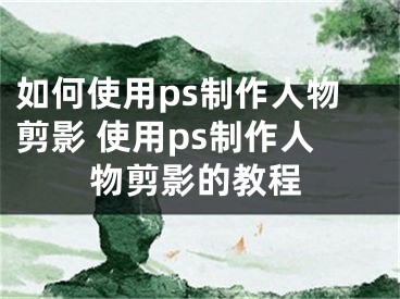 如何使用ps制作人物剪影 使用ps制作人物剪影的教程