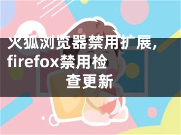 火狐瀏覽器禁用擴(kuò)展,firefox禁用檢查更新