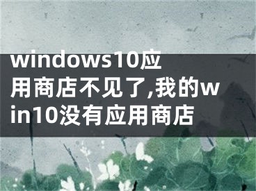 windows10應(yīng)用商店不見了,我的win10沒(méi)有應(yīng)用商店