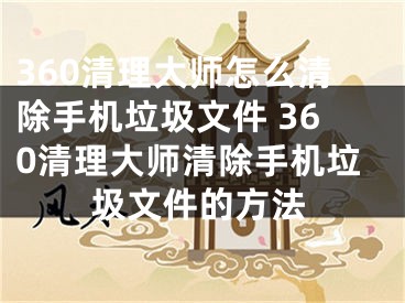 360清理大師怎么清除手機垃圾文件 360清理大師清除手機垃圾文件的方法