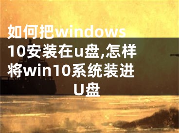 如何把windows10安裝在u盤(pán),怎樣將win10系統(tǒng)裝進(jìn)U盤(pán)