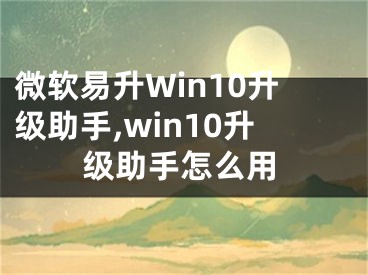 微軟易升Win10升級(jí)助手,win10升級(jí)助手怎么用