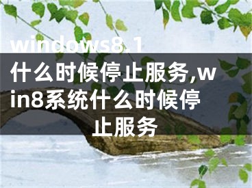 windows8.1什么時候停止服務(wù),win8系統(tǒng)什么時候停止服務(wù)