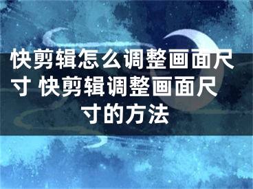 快剪輯怎么調(diào)整畫面尺寸 快剪輯調(diào)整畫面尺寸的方法