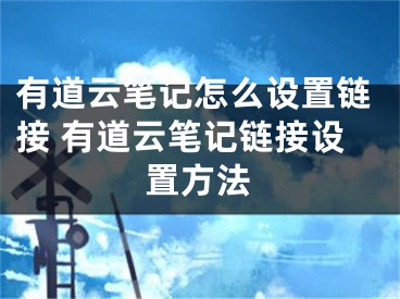 有道云筆記怎么設(shè)置鏈接 有道云筆記鏈接設(shè)置方法